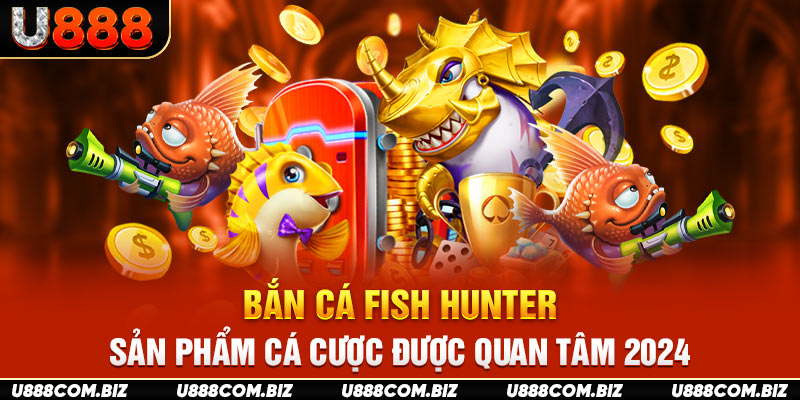 Bắn Cá Fish Hunter - Sản Phẩm Cá Cược Được Quan Tâm 2024