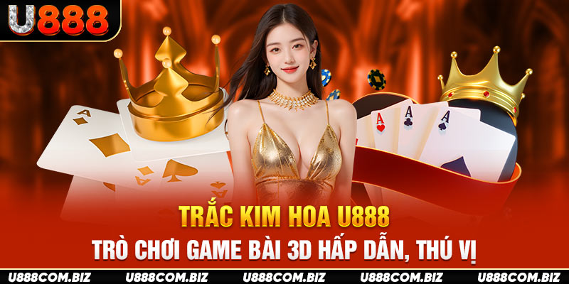 Trác Kim Hoa U888 - Trò Chơi Game Bài 3D Hấp Dẫn, Thú Vị